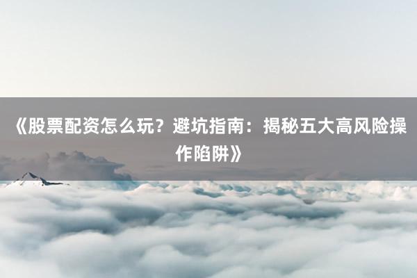 《股票配资怎么玩？避坑指南：揭秘五大高风险操作陷阱》