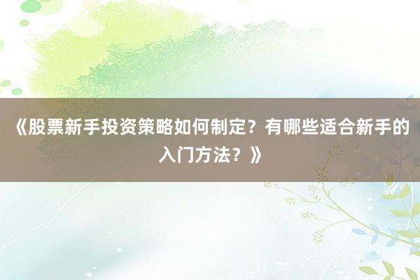 《股票新手投资策略如何制定？有哪些适合新手的入门方法？》