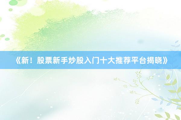 《新！股票新手炒股入门十大推荐平台揭晓》