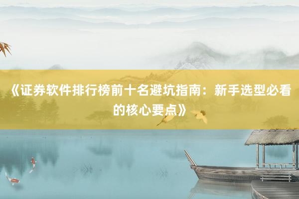 《证券软件排行榜前十名避坑指南：新手选型必看的核心要点》