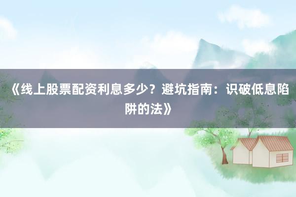 《线上股票配资利息多少？避坑指南：识破低息陷阱的法》