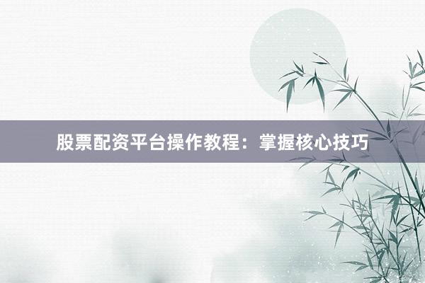 股票配资平台操作教程：掌握核心技巧