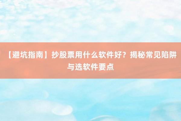 【避坑指南】抄股票用什么软件好?揭秘常见陷阱与选软件要点