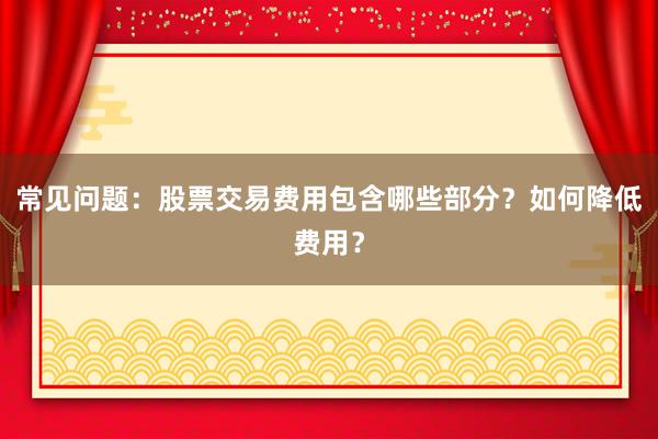 常见问题：股票交易费用包含哪些部分？如何降低费用？