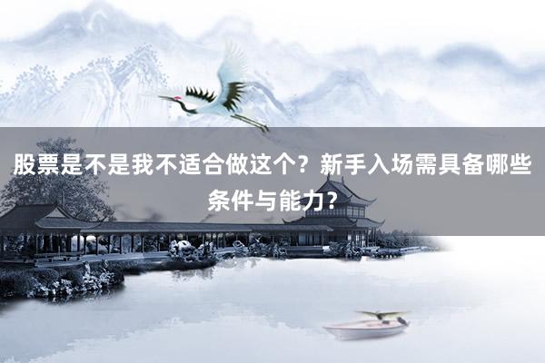 股票是不是我不适合做这个？新手入场需具备哪些条件与能力？