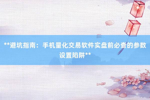 **避坑指南：手机量化交易软件实盘前必查的参数设置陷阱**