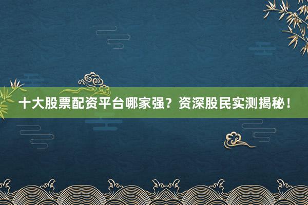 十大股票配资平台哪家强？资深股民实测揭秘！