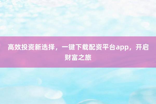 高效投资新选择，一键下载配资平台app，开启财富之旅