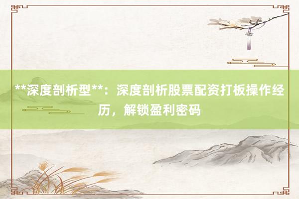 **深度剖析型**：深度剖析股票配资打板操作经历，解锁盈利密码