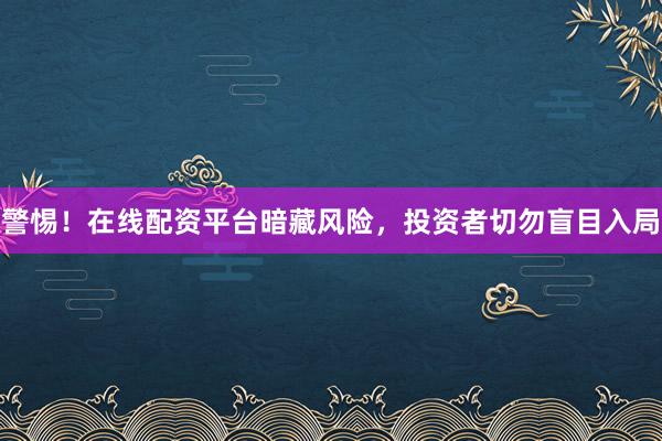 警惕！在线配资平台暗藏风险，投资者切勿盲目入局