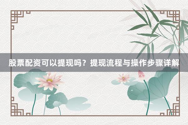 股票配资可以提现吗？提现流程与操作步骤详解