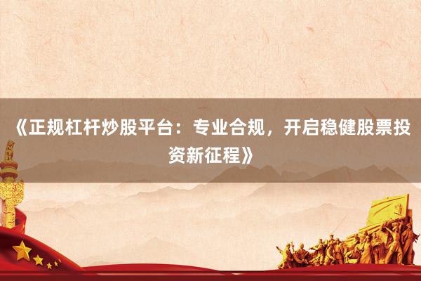 《正规杠杆炒股平台：专业合规，开启稳健股票投资新征程》