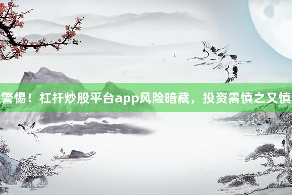 警惕！杠杆炒股平台app风险暗藏，投资需慎之又慎