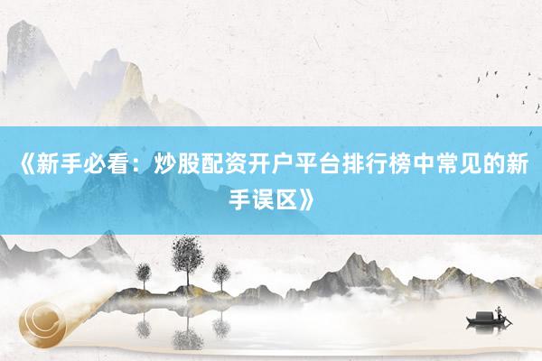 《新手必看：炒股配资开户平台排行榜中常见的新手误区》