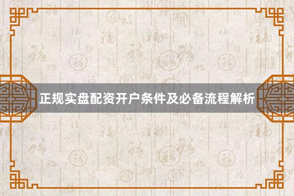 正规实盘配资开户条件及必备流程解析