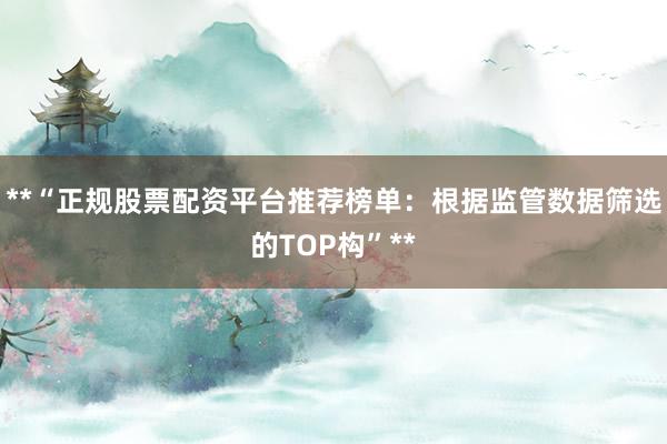 **“正规股票配资平台推荐榜单：根据监管数据筛选的TOP构”**