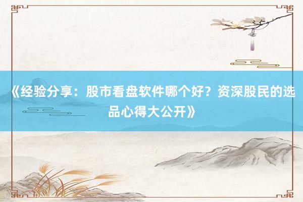 《经验分享：股市看盘软件哪个好？资深股民的选品心得大公开》