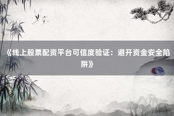 《线上股票配资平台可信度验证：避开资金安全陷阱》