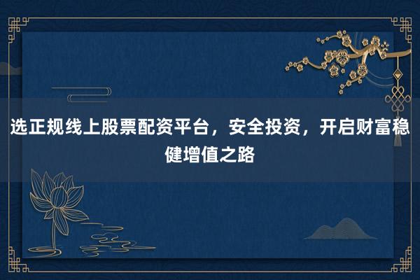 选正规线上股票配资平台，安全投资，开启财富稳健增值之路