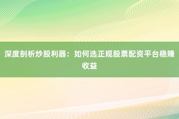 深度剖析炒股利器：如何选正规股票配资平台稳赚收益