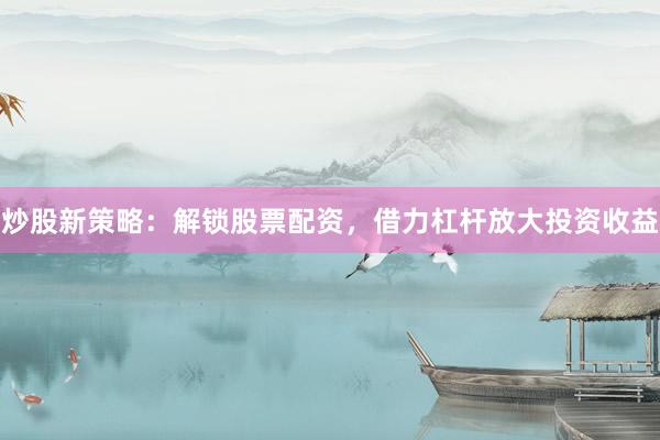 炒股新策略：解锁股票配资，借力杠杆放大投资收益