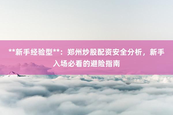 **新手经验型**：郑州炒股配资安全分析，新手入场必看的避险指南