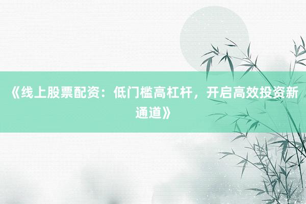 《线上股票配资：低门槛高杠杆，开启高效投资新通道》
