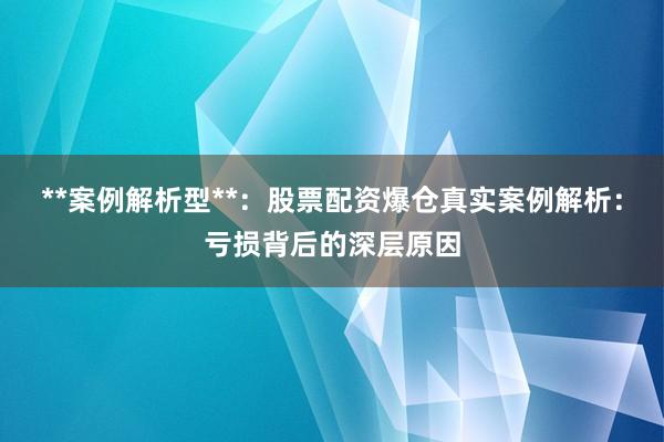 **案例解析型**：股票配资爆仓真实案例解析：亏损背后的深层原因