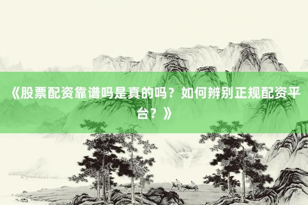 《股票配资靠谱吗是真的吗？如何辨别正规配资平台？》