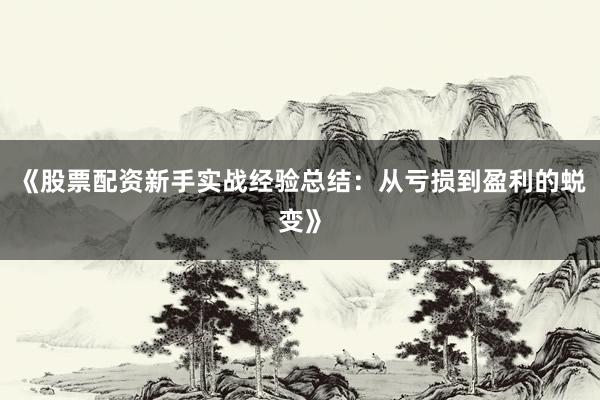 《股票配资新手实战经验总结：从亏损到盈利的蜕变》