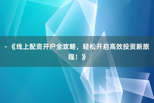 - 《线上配资开户全攻略,轻松开启高效投资新旅程!》