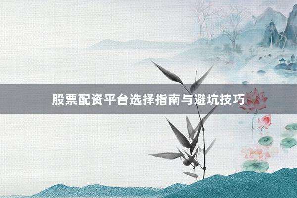 股票配资平台选择指南与避坑技巧
