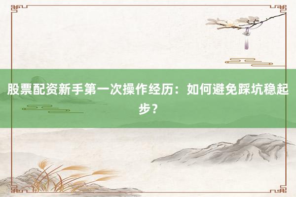 股票配资新手第一次操作经历:如何避免踩坑稳起步?