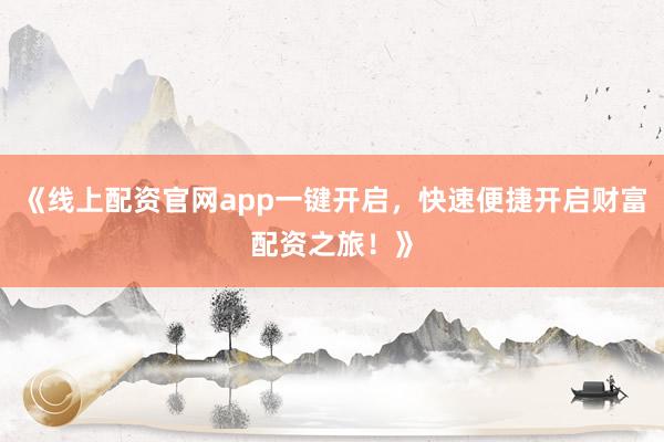 《线上配资官网app一键开启，快速便捷开启财富配资之旅！》
