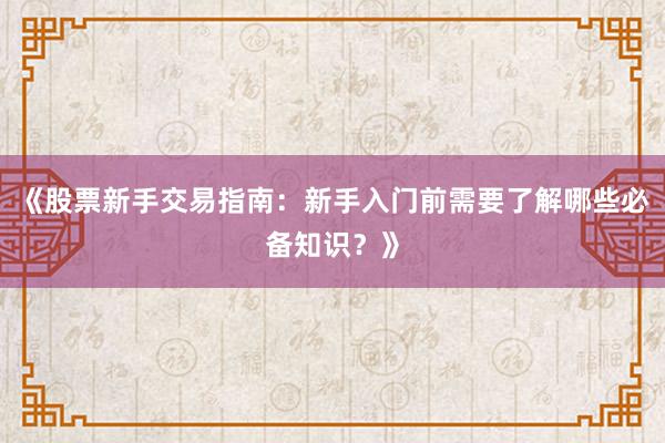 《股票新手交易指南：新手入门前需要了解哪些必备知识？》