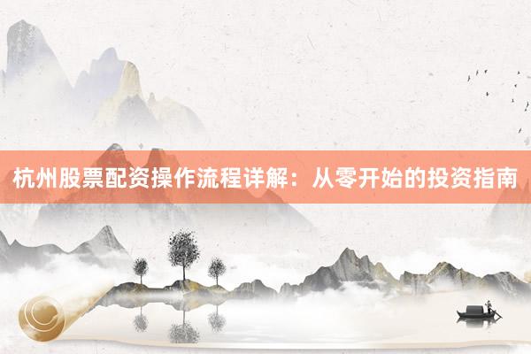 杭州股票配资操作流程详解：从零开始的投资指南