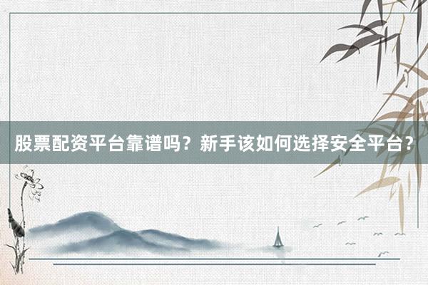 股票配资平台靠谱吗？新手该如何选择安全平台？