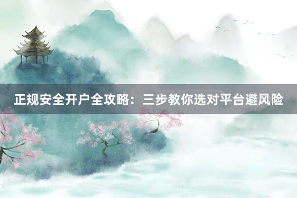 正规安全开户全攻略：三步教你选对平台避风险