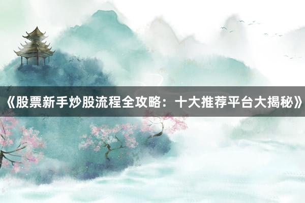 《股票新手炒股流程全攻略：十大推荐平台大揭秘》