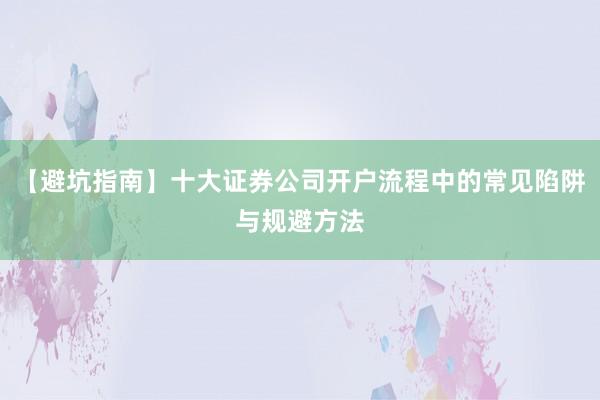 【避坑指南】十大证券公司开户流程中的常见陷阱与规避方法