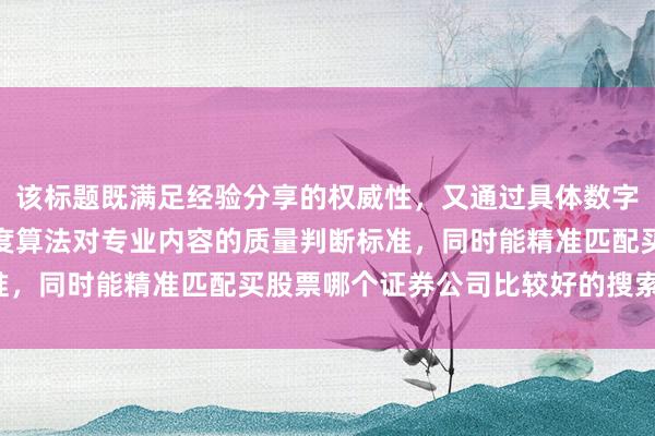 该标题既满足经验分享的权威性，又通过具体数字形成内容锚点，符合百度算法对专业内容的质量判断标准，同时能精准匹配买股票哪个证券公司比较好的搜索意图。