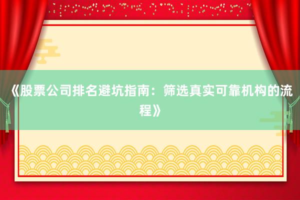 《股票公司排名避坑指南：筛选真实可靠机构的流程》