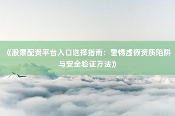《股票配资平台入口选择指南：警惕虚假资质陷阱与安全验证方法》