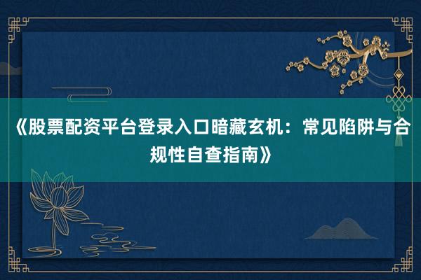 《股票配资平台登录入口暗藏玄机：常见陷阱与合规性自查指南》