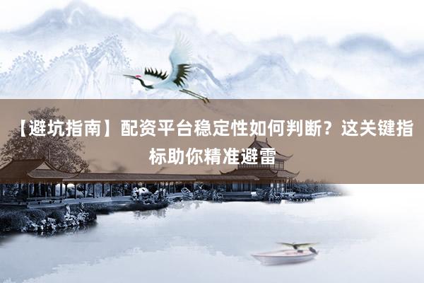 【避坑指南】配资平台稳定性如何判断？这关键指标助你精准避雷