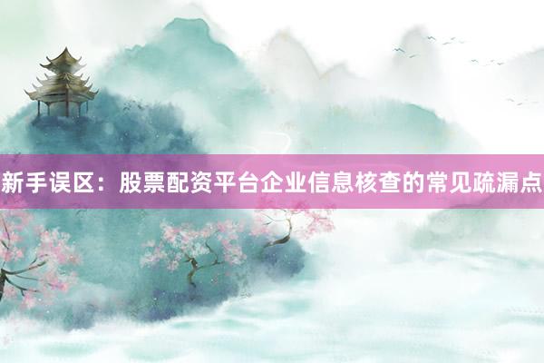 新手误区：股票配资平台企业信息核查的常见疏漏点