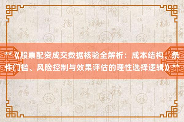 **《股票配资成交数据核验全解析：成本结构、条件门槛、风险控制与效果评估的理性选择逻辑》**