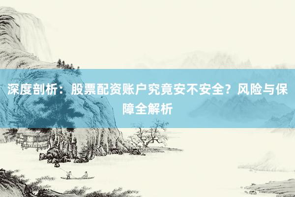 深度剖析：股票配资账户究竟安不安全？风险与保障全解析