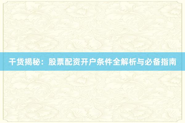 干货揭秘：股票配资开户条件全解析与必备指南