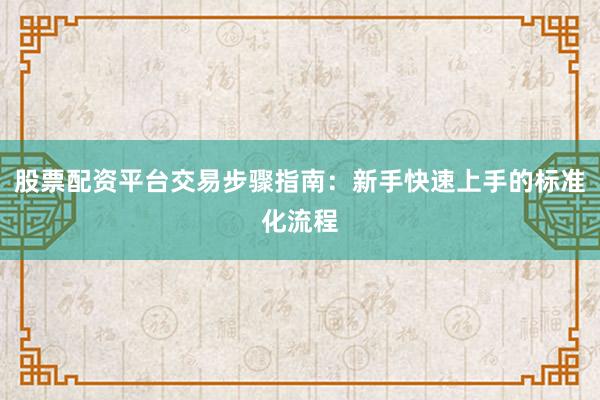 股票配资平台交易步骤指南：新手快速上手的标准化流程